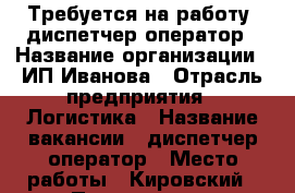 Требуется на работу  диспетчер-оператор › Название организации ­ ИП Иванова › Отрасль предприятия ­ Логистика › Название вакансии ­ диспетчер-оператор › Место работы ­ Кировский › Подчинение ­ руководителю › Минимальный оклад ­ 10 000 › Максимальный оклад ­ 50 000 › Процент ­ 5 › База расчета процента ­ от оборота › Возраст от ­ 18 › Возраст до ­ 60 - Татарстан респ., Казань г. Работа » Вакансии   . Татарстан респ.